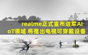 realme正式宣布进军AIoT领域 将推出电视可穿戴设备